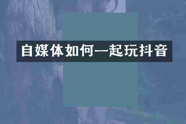 自媒体如何一起玩抖音