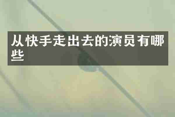 从快手走出去的演员有哪些