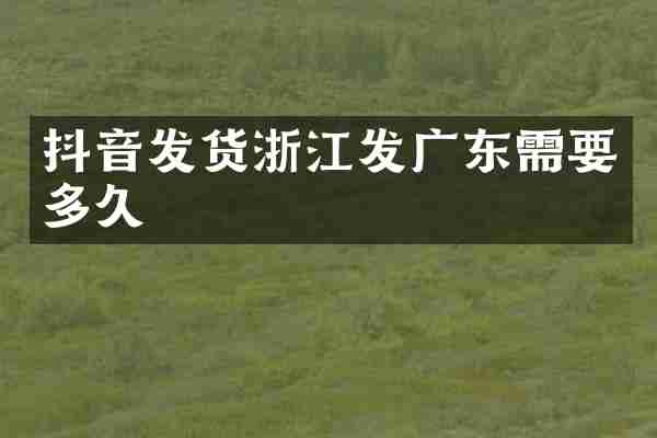抖音发货浙江发广东需要多久