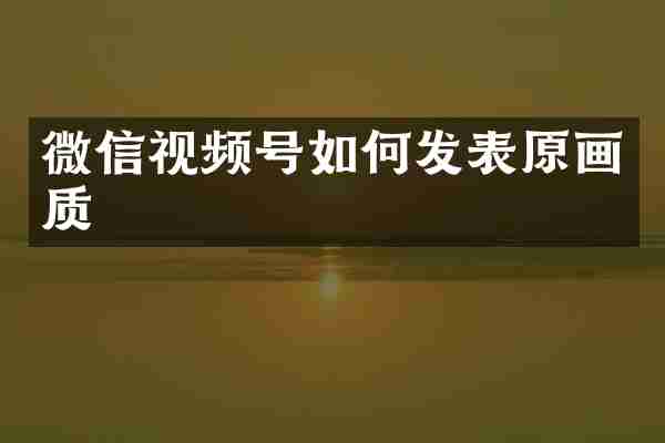 微信视频号如何发表原画质