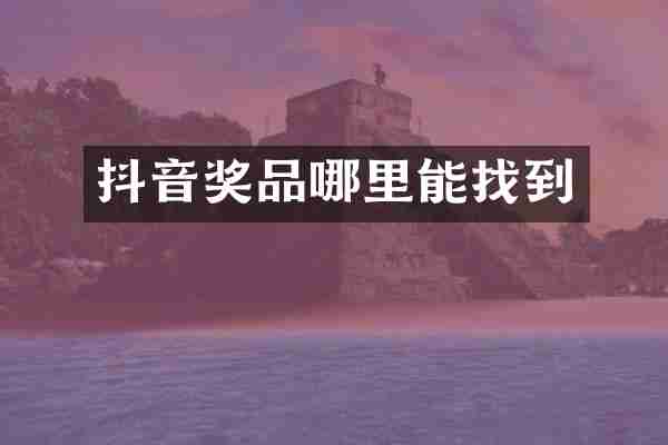 抖音奖品哪里能找到