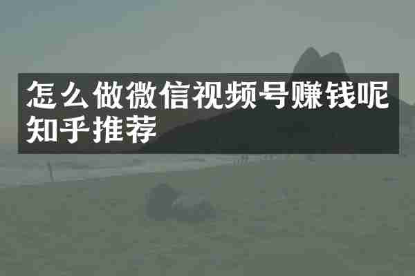 怎么做微信视频号赚钱呢知乎推荐