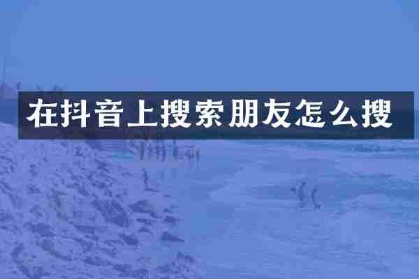在抖音上搜索朋友怎么搜