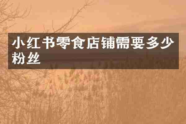 小红书零食店铺需要多少粉丝