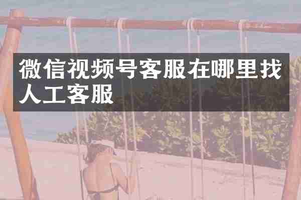 微信视频号客服在哪里找人工客服