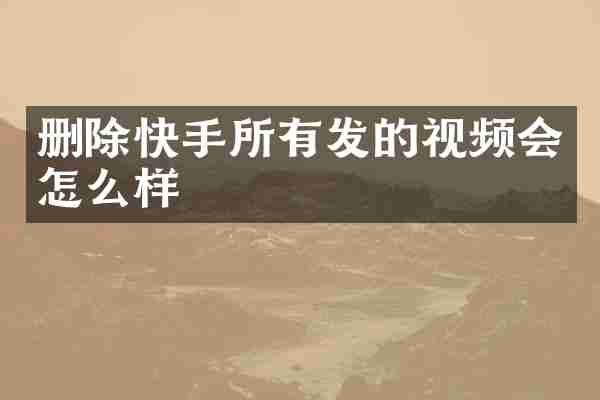 删除快手所有发的视频会怎么样