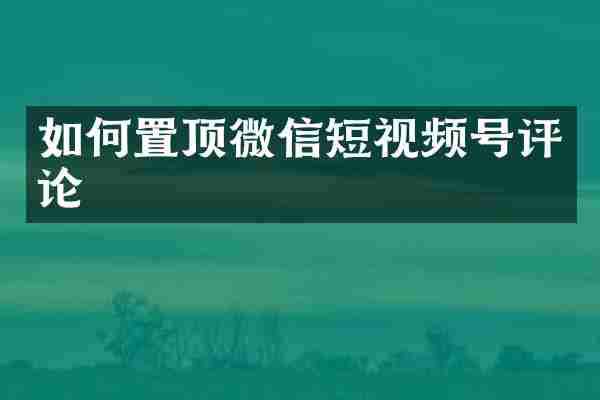 如何置顶微信短视频号评论