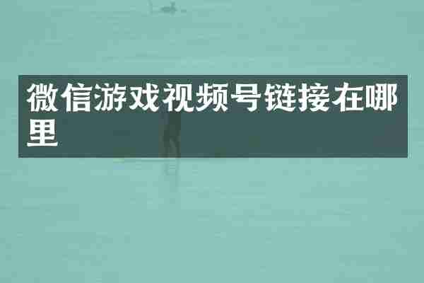 微信游戏视频号链接在哪里