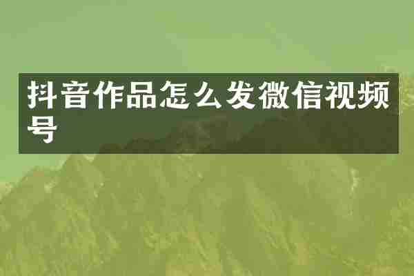 抖音作品怎么发微信视频号