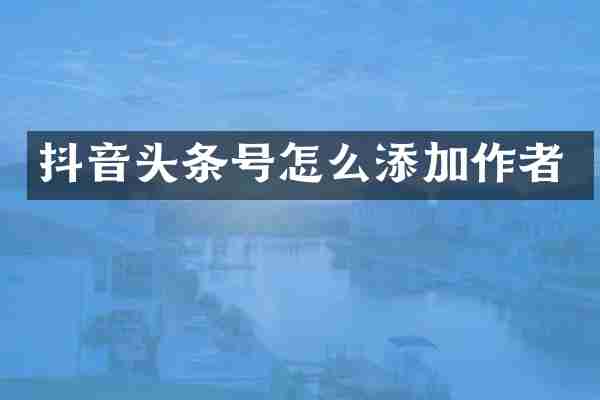 抖音头条号怎么添加作者