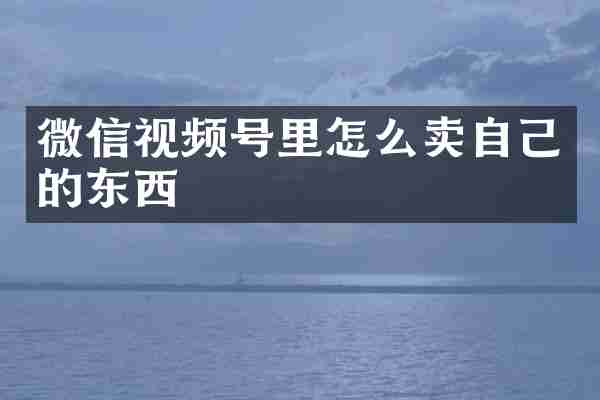 微信视频号里怎么卖自己的东西