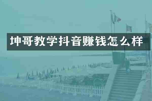 坤哥教学抖音赚钱怎么样