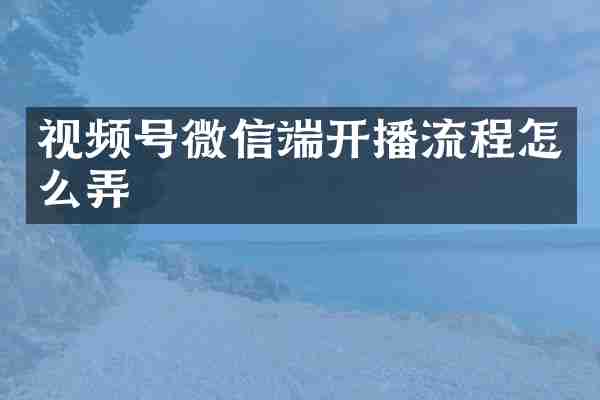 视频号微信端开播流程怎么弄