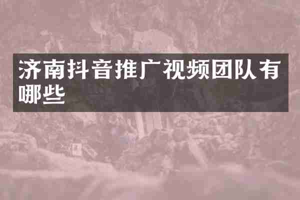 济南抖音推广视频团队有哪些
