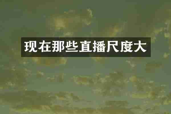 现在那些直播尺度大