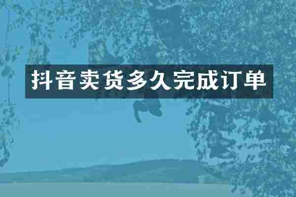 抖音卖货多久完成订单