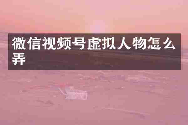 微信视频号虚拟人物怎么弄