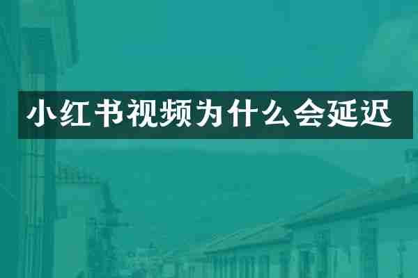 小红书视频为什么会延迟