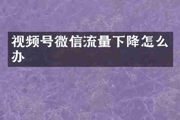 视频号微信流量下降怎么办