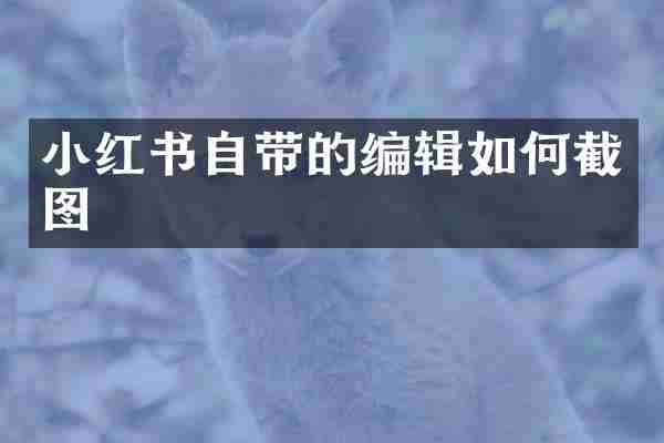 小红书自带的编辑如何截图