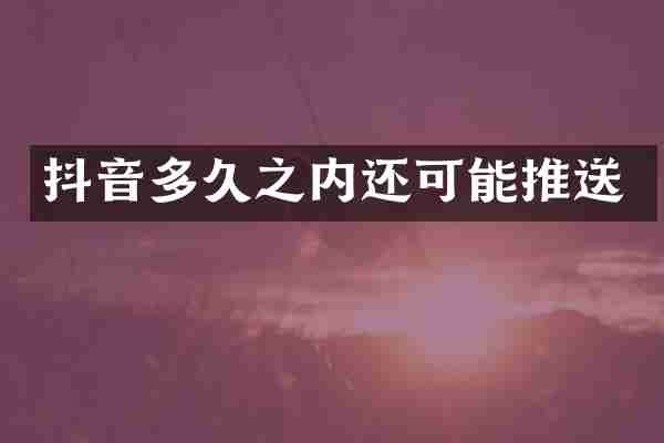抖音多久之内还可能推送