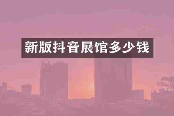 新版抖音展馆多少钱