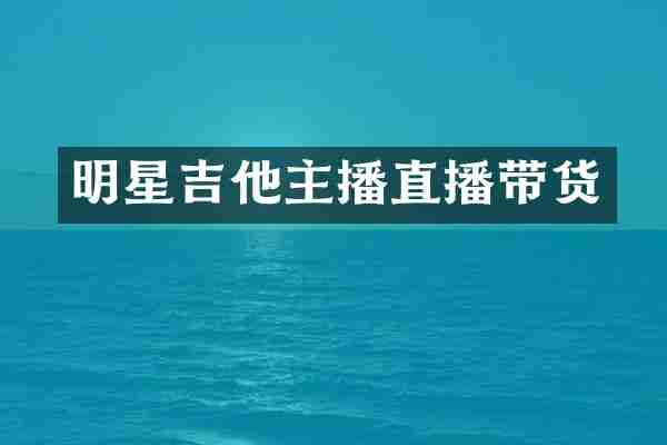 明星吉他主播直播带货