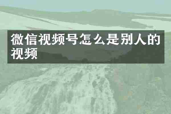 微信视频号怎么是别人的视频