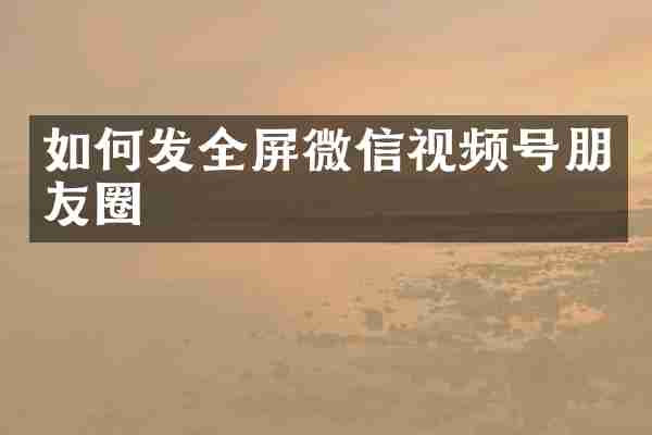 如何发全屏微信视频号朋友圈