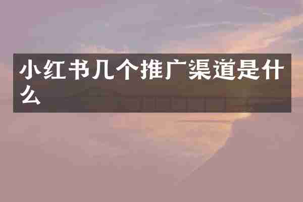 小红书几个推广渠道是什么