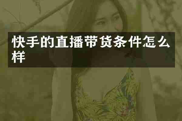 快手的直播带货条件怎么样