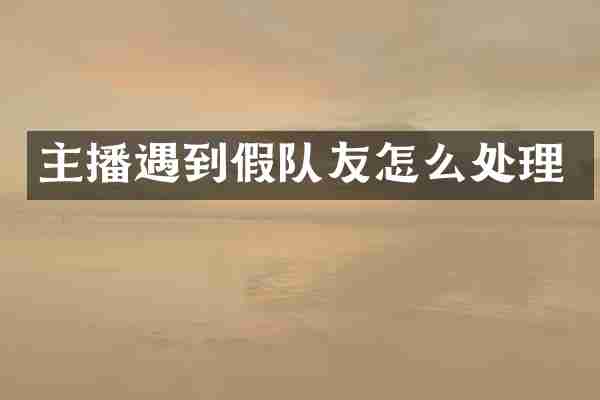 主播遇到假队友怎么处理