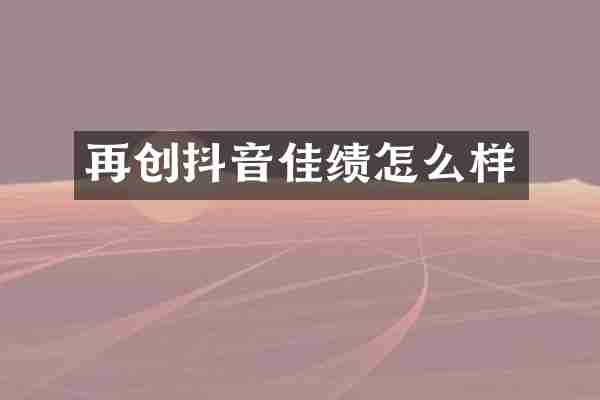 再创抖音佳绩怎么样