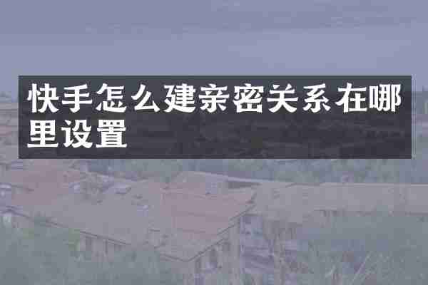 快手怎么建亲密关系在哪里设置