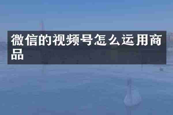 微信的视频号怎么运用商品