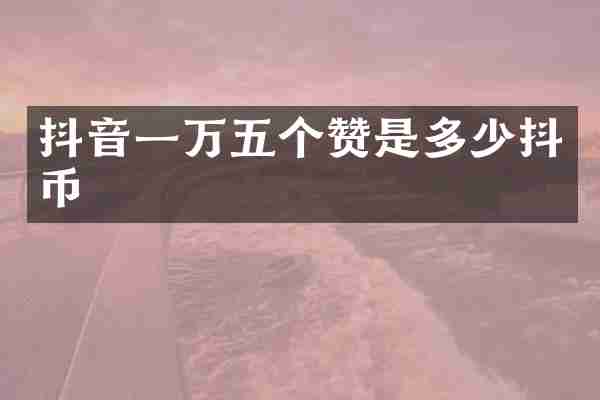 抖音一万五个赞是多少抖币