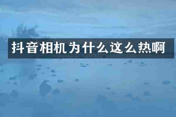 抖音相机为什么这么热啊