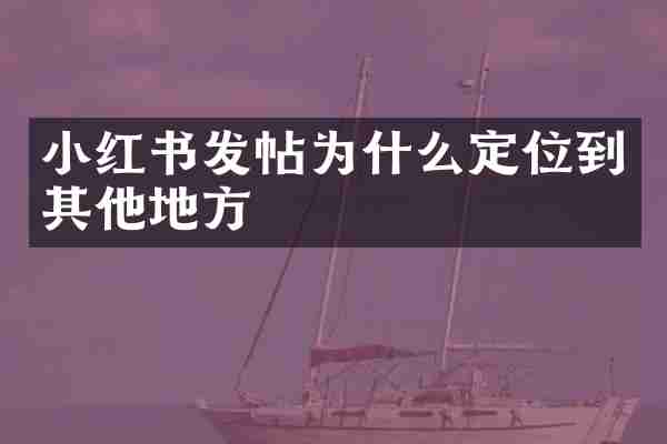 小红书发帖为什么定位到其他地方