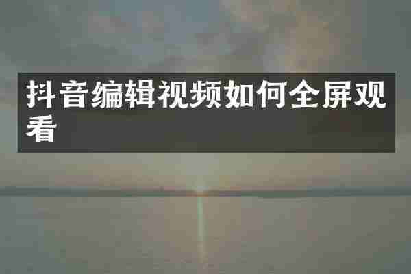 抖音编辑视频如何全屏观看