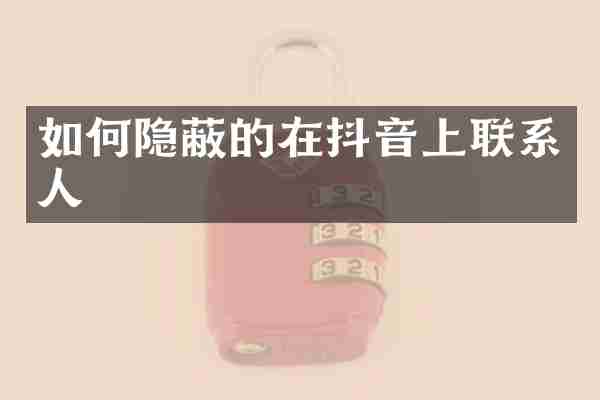 如何隐蔽的在抖音上联系人