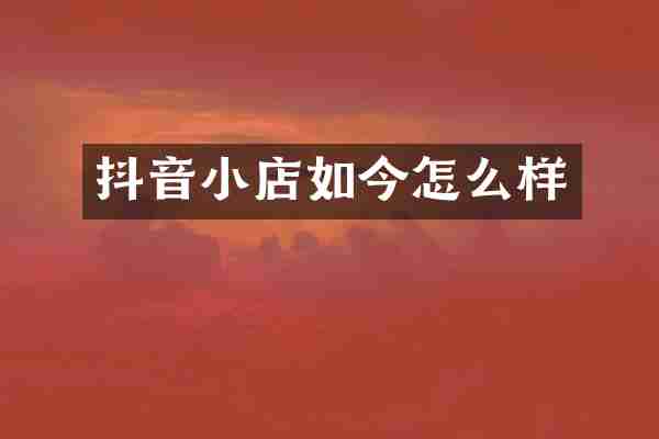 抖音小店如今怎么样