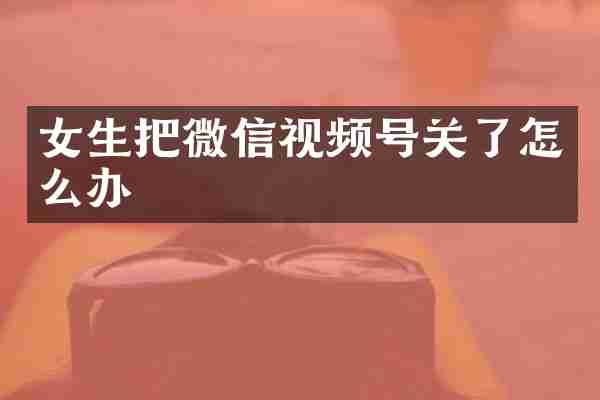 女生把微信视频号关了怎么办