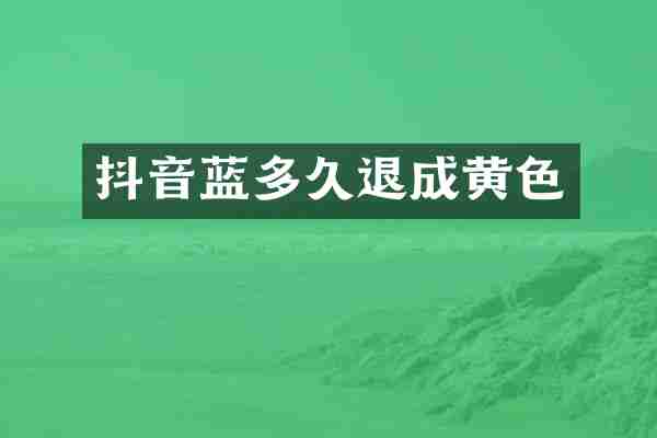 抖音蓝多久退成黄色