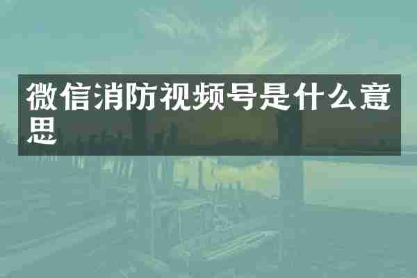 微信消防视频号是什么意思