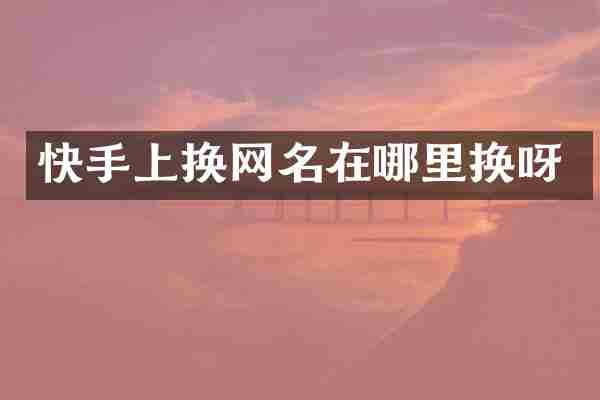 快手上换网名在哪里换呀