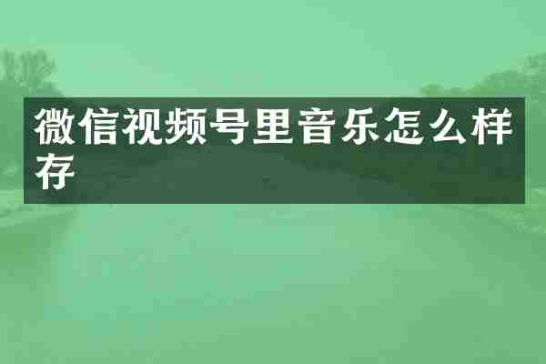 微信视频号里音乐怎么样存