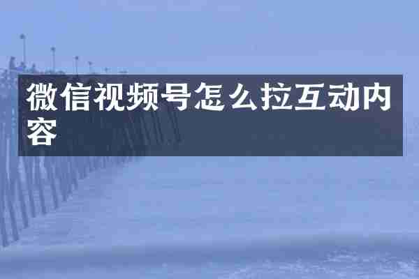 微信视频号怎么拉互动内容