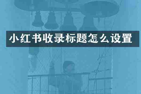 小红书收录标题怎么设置