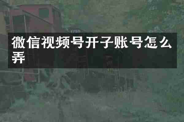 微信视频号开子账号怎么弄