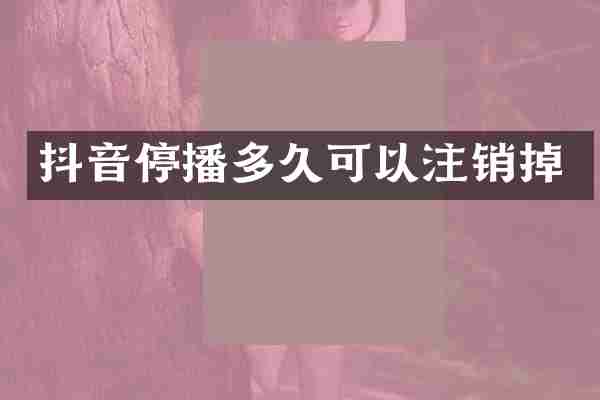 抖音停播多久可以注销掉